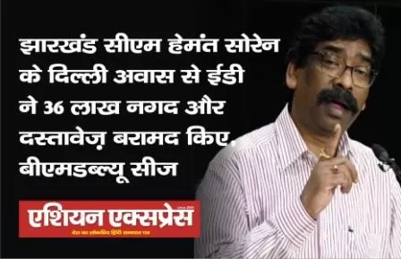 झारखंड सीएम के दिल्ली आवास से ED ने 36 लाख नगद और दस्तावेज़ बरामद किए, BMW सीज