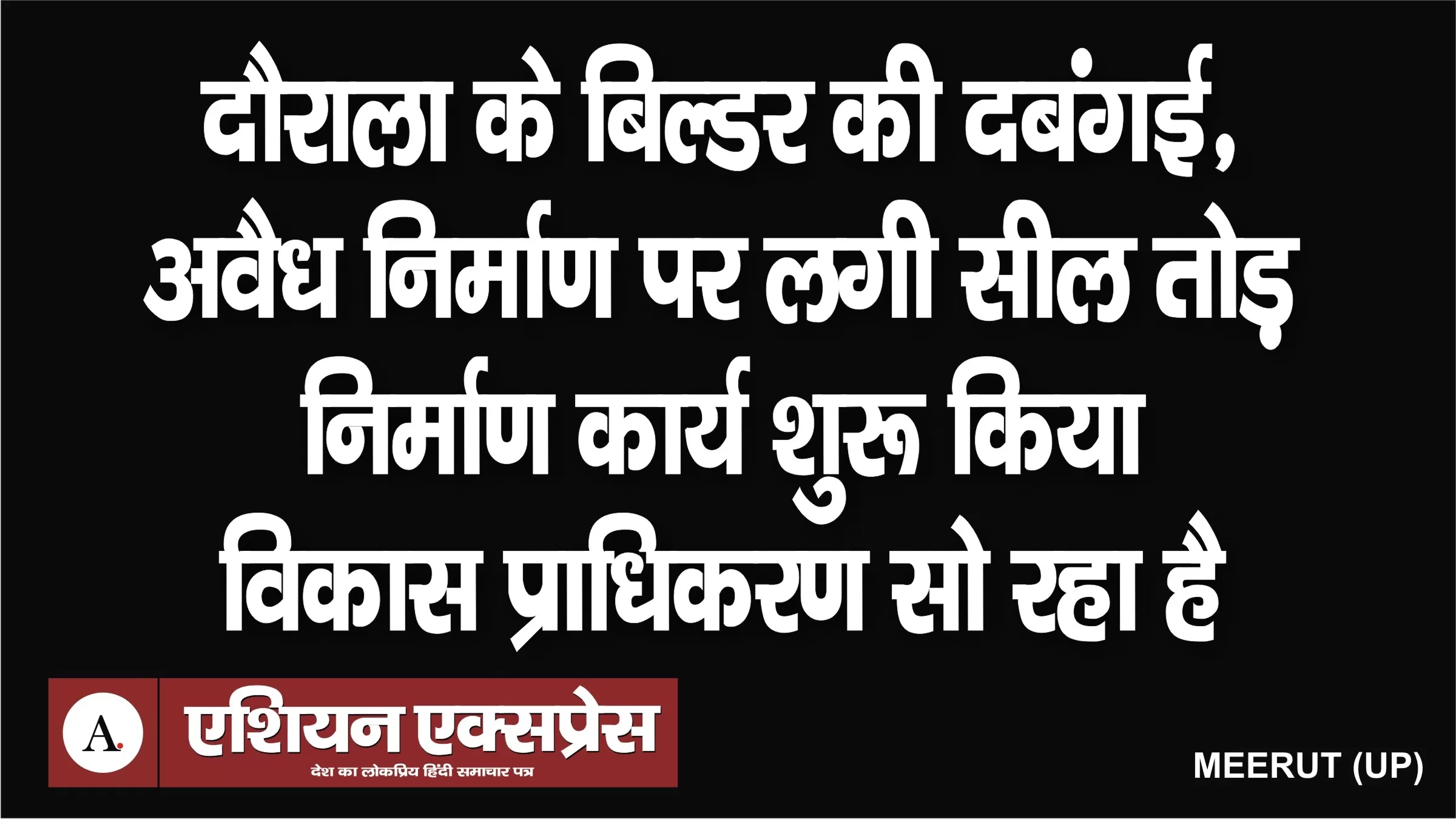 कई अवैध कॉम्प्लेक्स-कॉलोनी बनाने वाले बिल्डर की दबंगई, अवैध निर्माण पर लगी सील तोड़ निर्माण कार्य शुरू किया