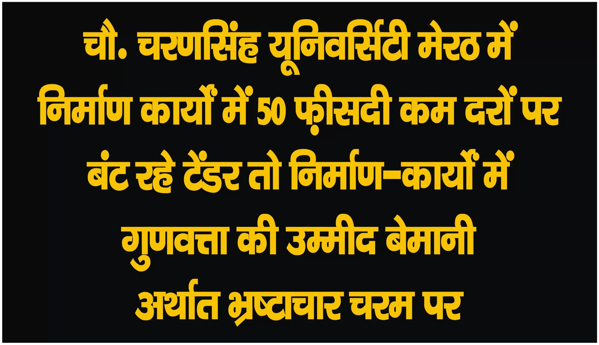 चौ. चरणसिंह यूनिवर्सिटी मेरठ में निर्माण कार्यों में 50 फ़ीसदी कम दरों पर बंट रहे टेंडर, तो निर्माण-कार्यों में गुणवत्ता की उम्मीद बेमानी